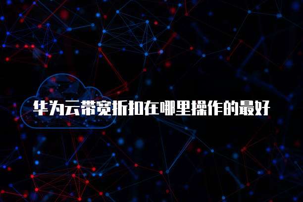 华为云带宽折扣在哪里操作的最好