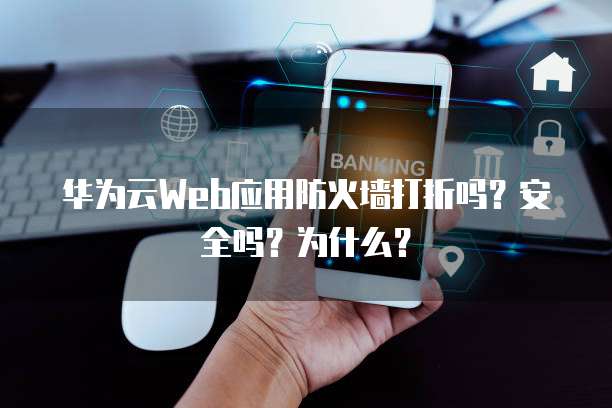 华为云Web应用防火墙打折吗?安全吗?为什么?