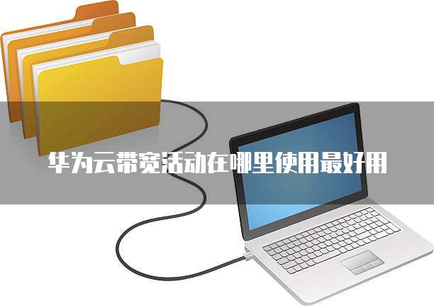 华为云带宽活动在哪里使用最好用