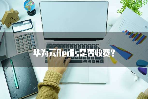 华为云Redis是否收费？
