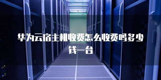 华为云宿主机收费怎么收费吗多少钱一台