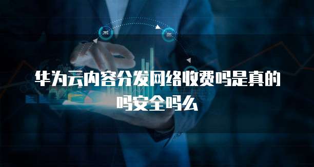 华为云内容分发网络收费吗是真的吗安全吗么