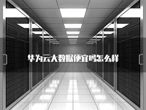 华为云大数据便宜吗怎么样