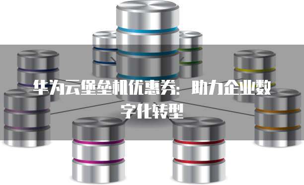 华为云堡垒机优惠券:助力企业数字化转型