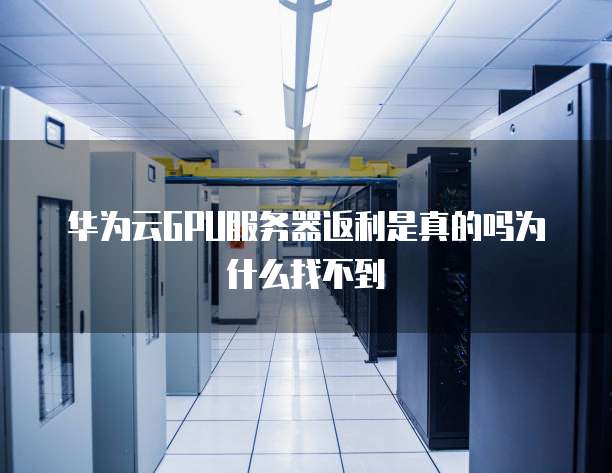 华为云GPU服务器返利是真的吗为什么找不到