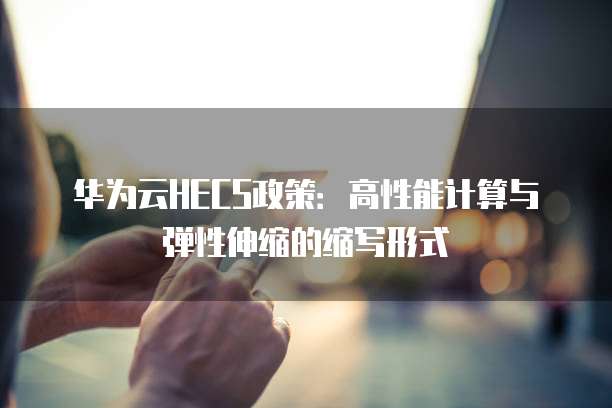 华为云HECS政策:高性能计算与弹性伸缩的缩写形式