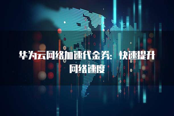 华为云网络加速代金券:快速提升网络速度