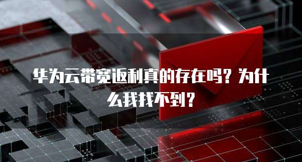 华为云带宽返利真的存在吗?为什么我找不到?
