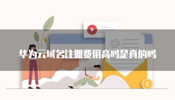 华为云域名注册费用高吗是真的吗