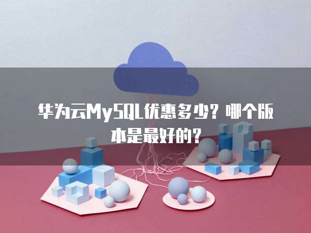 华为云MySQL优惠多少？哪个版本是最好的？