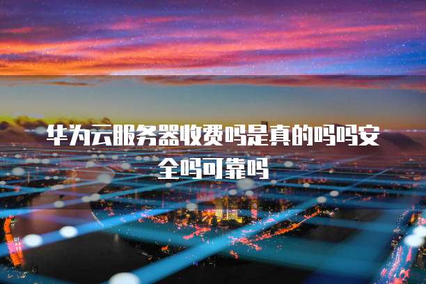 华为云服务器收费吗是真的吗吗安全吗可靠吗