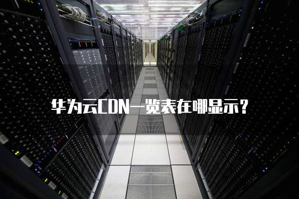 华为云CDN一览表在哪显示？