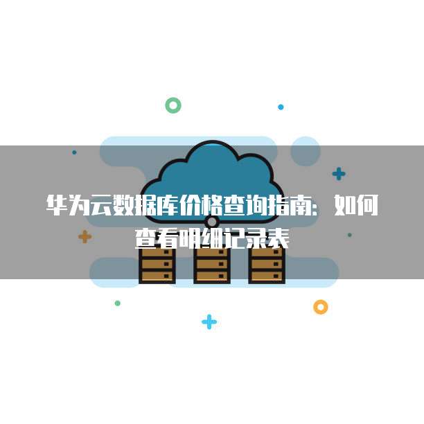 华为云数据库价格查询指南:如何查看明细记录表