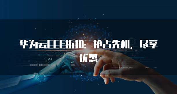 华为云CCE折扣：抢占先机，尽享优惠