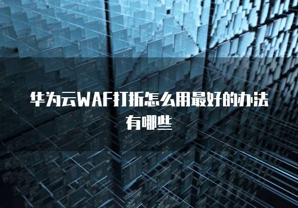 华为云WAF打折怎么用最好的办法有哪些