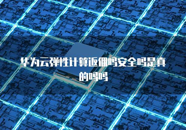 华为云弹性计算返佣吗安全吗是真的吗吗