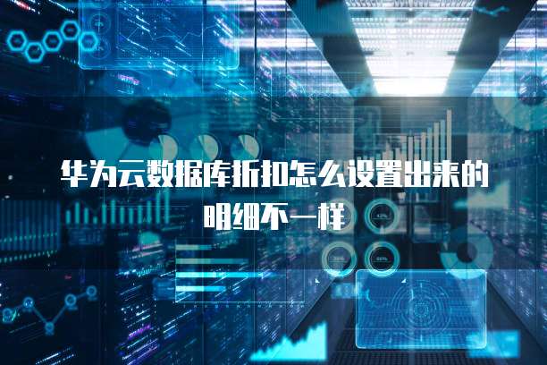 华为云数据库折扣怎么设置出来的明细不一样