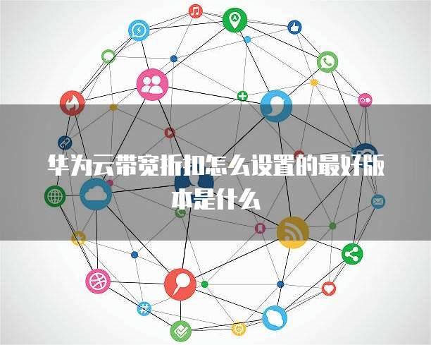 华为云带宽折扣怎么设置的最好版本是什么