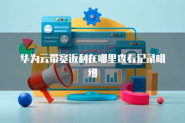 华为云带宽返利在哪里查看记录明细