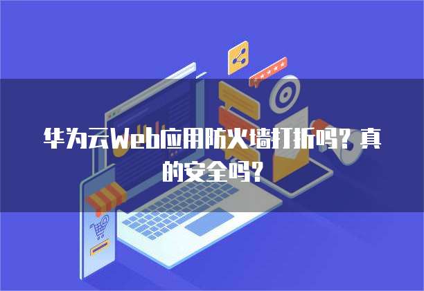 华为云Web应用防火墙打折吗?真的安全吗?