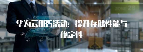 华为云OBS活动:提升存储性能与稳定性