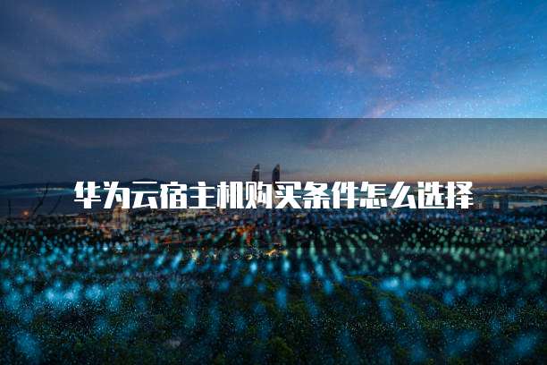 华为云宿主机购买条件怎么选择