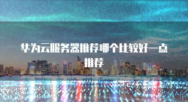 华为云服务器推荐哪个比较好一点推荐