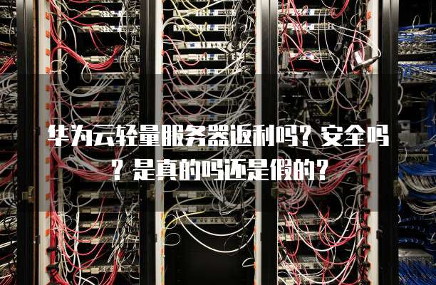 华为云轻量服务器返利吗?安全吗?是真的吗还是假的?