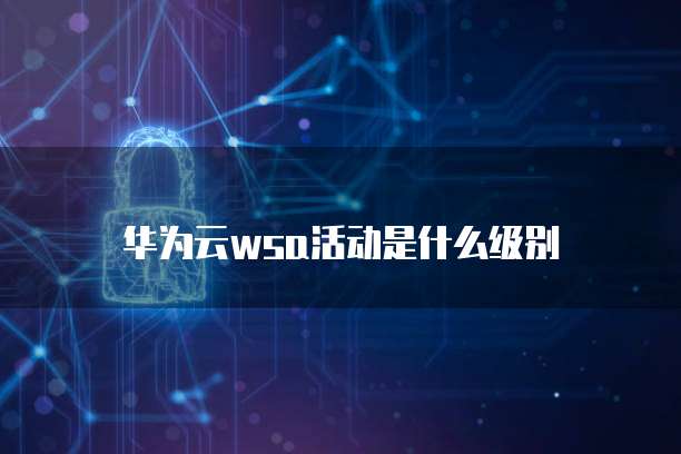 华为云wsa活动是什么级别
