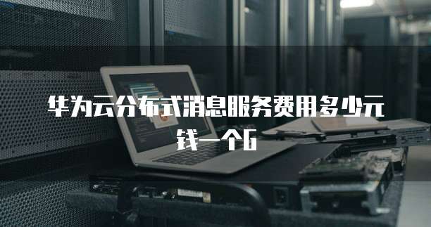 华为云分布式消息服务费用多少元钱一个G