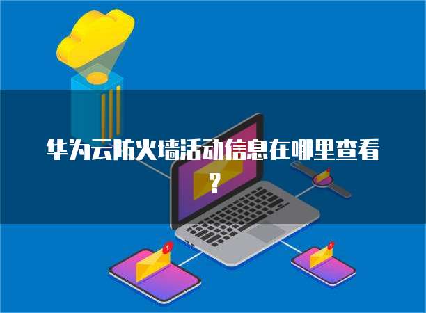 华为云防火墙活动信息在哪里查看?
