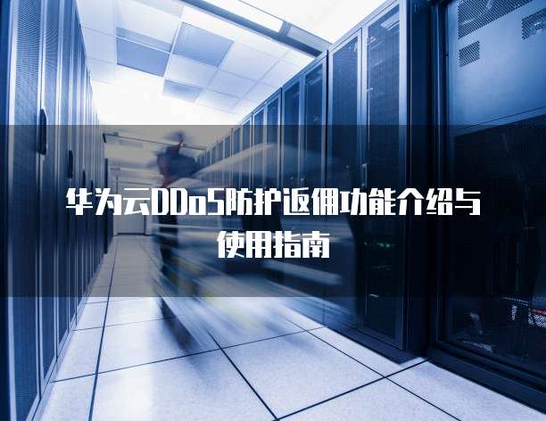 华为云DDoS防护返佣功能介绍与使用指南