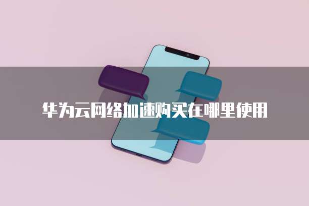华为云网络加速购买在哪里使用
