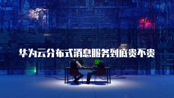 华为云分布式消息服务到底贵不贵
