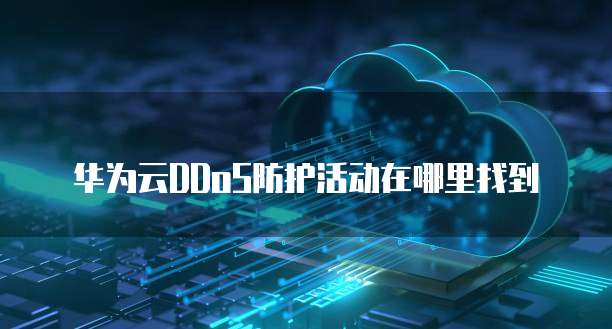 华为云DDoS防护活动在哪里找到