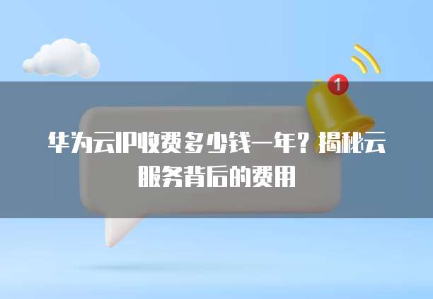 华为云IP收费多少钱一年?揭秘云服务背后的费用