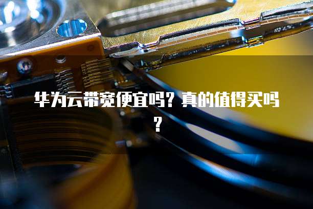 华为云带宽便宜吗?真的值得买吗?