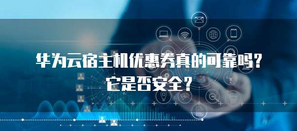 华为云宿主机优惠券真的可靠吗?它是否安全?
