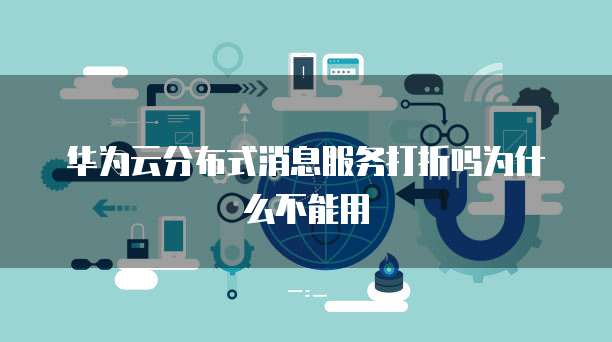 华为云分布式消息服务打折吗为什么不能用