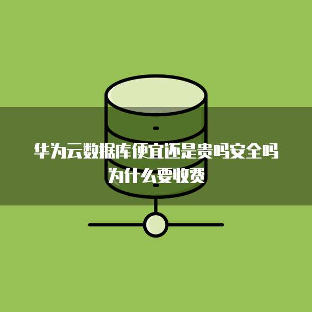 华为云数据库便宜还是贵吗安全吗为什么要收费