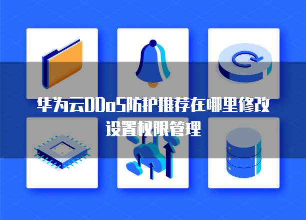 华为云DDoS防护推荐在哪里修改设置权限管理