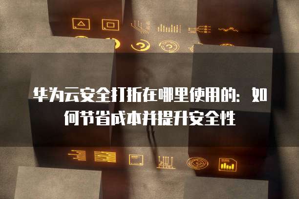 华为云安全打折在哪里使用的:如何节省成本并提升安全性