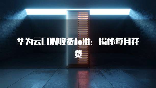 华为云CDN收费标准：揭秘每月花费