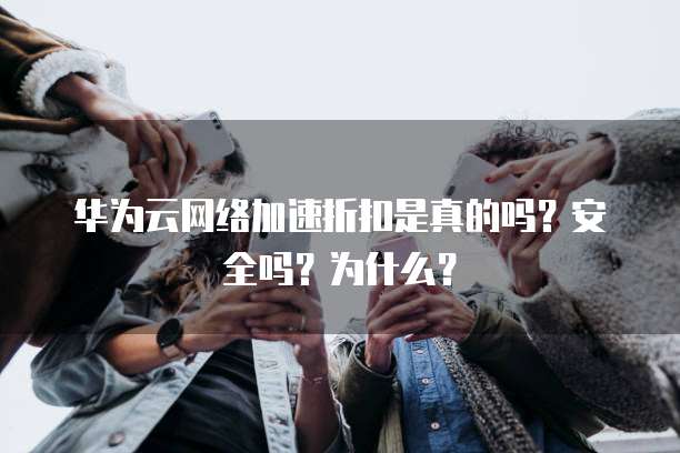 华为云网络加速折扣是真的吗?安全吗?为什么?