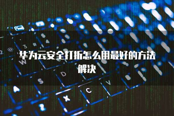 华为云安全打折怎么用最好的方法解决