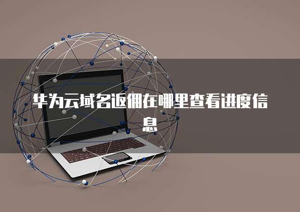 华为云域名返佣在哪里查看进度信息