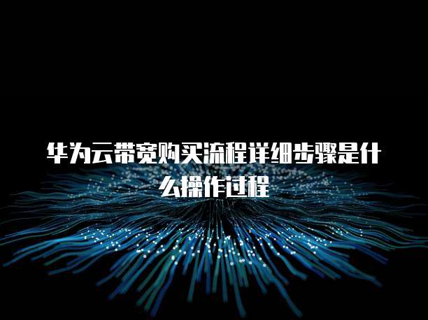 华为云带宽购买流程详细步骤是什么操作过程