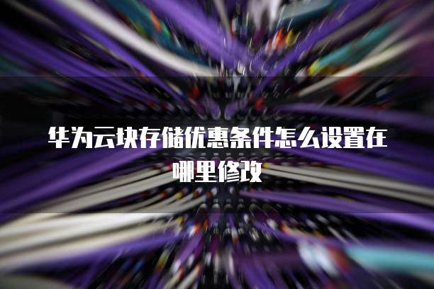 华为云块存储优惠条件怎么设置在哪里修改