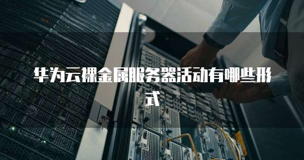 华为云裸金属服务器活动有哪些形式