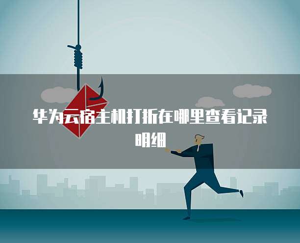 华为云宿主机打折在哪里查看记录明细